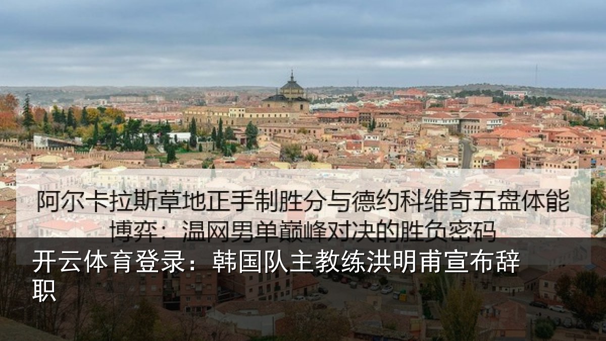开云体育登录：韩国队主教练洪明甫宣布辞职