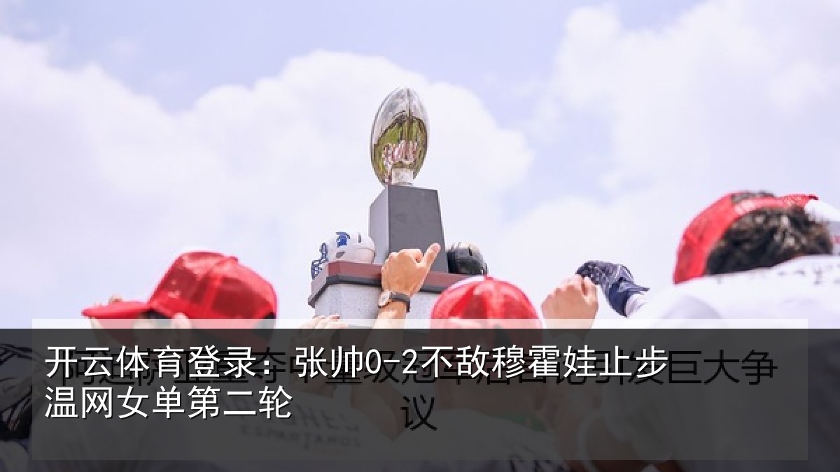 开云体育登录：张帅0-2不敌穆霍娃止步温网女单第二轮