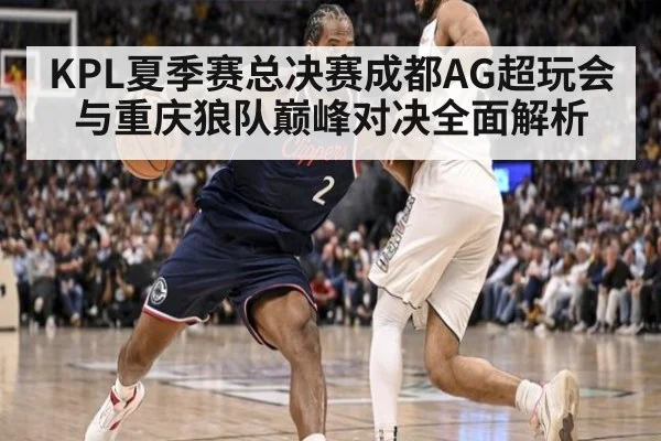 KPL夏季赛总决赛成都AG超玩会与重庆狼队巅峰对决全面解析