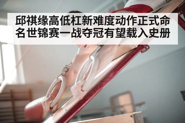 邱祺缘高低杠新难度动作正式命名世锦赛一战夺冠有望载入史册