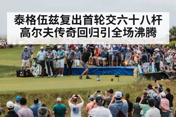 泰格伍兹复出首轮交六十八杆 高尔夫传奇回归引全场沸腾