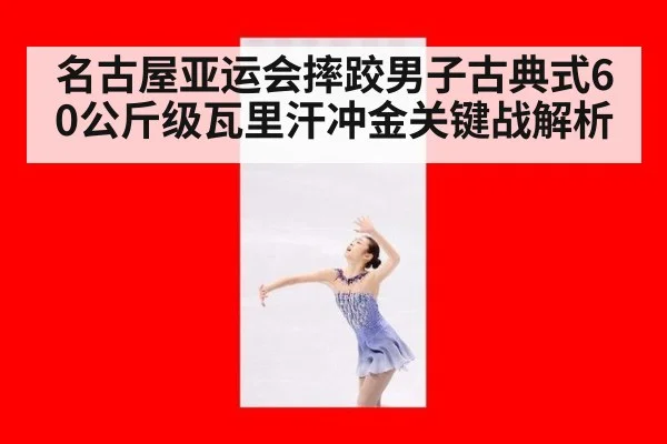 名古屋亚运会摔跤男子古典式60公斤级瓦里汗冲金关键战解析