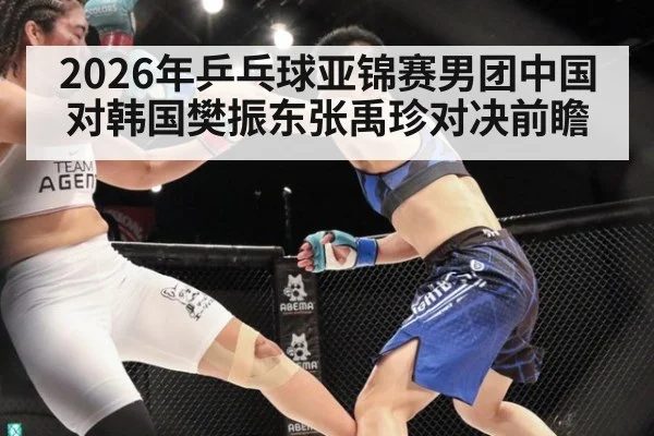 2026年乒乓球亚锦赛男团中国对韩国樊振东张禹珍对决前瞻