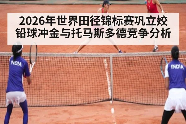 2026年世界田径锦标赛巩立姣铅球冲金与托马斯多德竞争分析